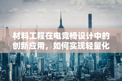 材料工程在电竞椅设计中的创新应用，如何实现轻量化与耐用性的双重突破？