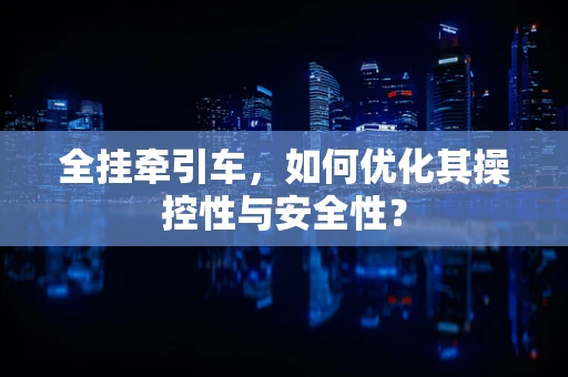全挂牵引车，如何优化其操控性与安全性？