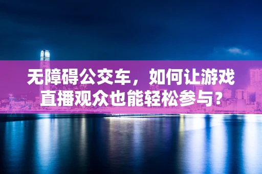 无障碍公交车，如何让游戏直播观众也能轻松参与？