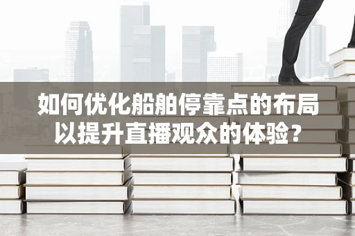 如何优化船舶停靠点的布局以提升直播观众的体验？