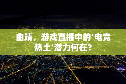 曲靖，游戏直播中的‘电竞热土’潜力何在？