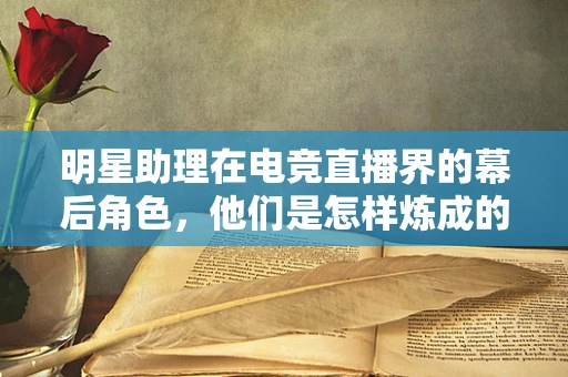 明星助理在电竞直播界的幕后角色，他们是怎样炼成的？