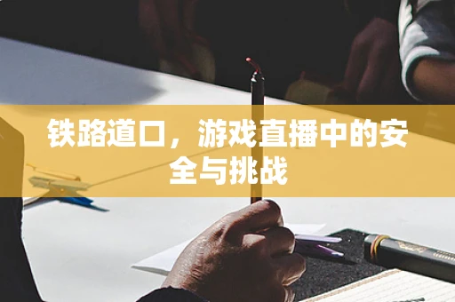 铁路道口，游戏直播中的安全与挑战
