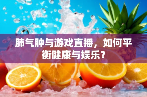 肺气肿与游戏直播，如何平衡健康与娱乐？