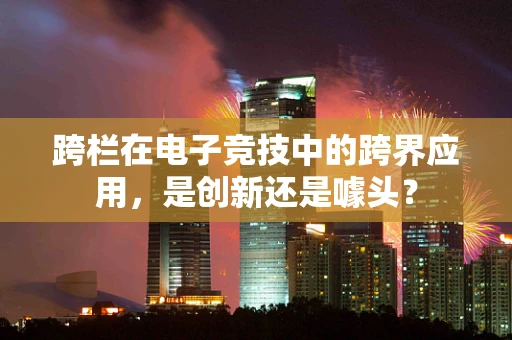 跨栏在电子竞技中的跨界应用，是创新还是噱头？
