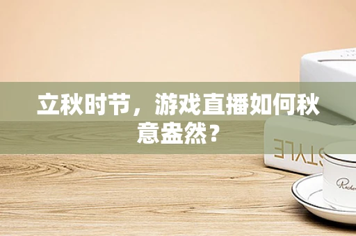 立秋时节，游戏直播如何秋意盎然？