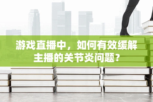 游戏直播中，如何有效缓解主播的关节炎问题？