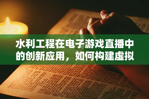 水利工程在电子游戏直播中的创新应用，如何构建虚拟水坝的互动体验？
