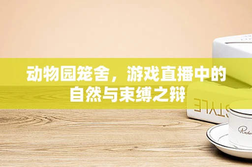 动物园笼舍，游戏直播中的自然与束缚之辩