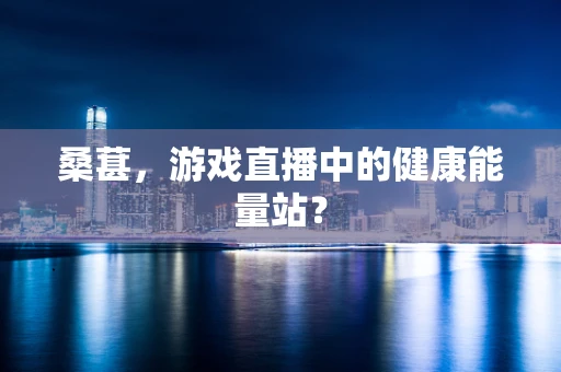 桑葚，游戏直播中的健康能量站？