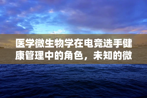 医学微生物学在电竞选手健康管理中的角色，未知的微生物威胁？