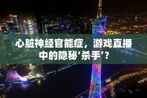 心脏神经官能症，游戏直播中的隐秘‘杀手’？