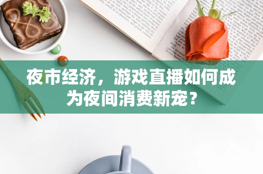 夜市经济，游戏直播如何成为夜间消费新宠？