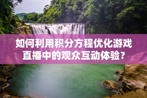 如何利用积分方程优化游戏直播中的观众互动体验？