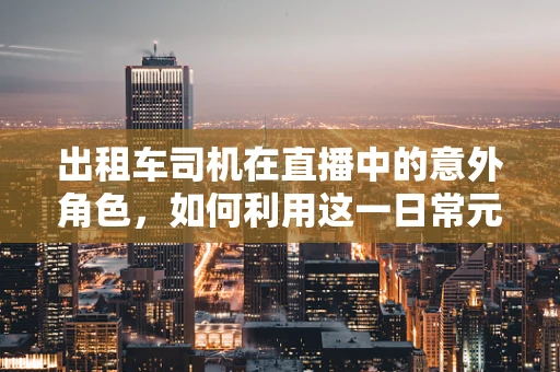 出租车司机在直播中的意外角色，如何利用这一日常元素创造独特直播内容？
