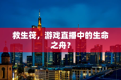 救生筏，游戏直播中的生命之舟？