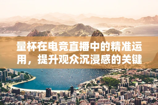 量杯在电竞直播中的精准运用，提升观众沉浸感的关键？