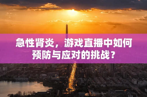 急性肾炎，游戏直播中如何预防与应对的挑战？