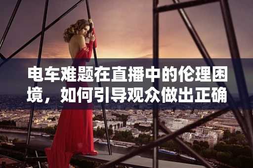 电车难题在直播中的伦理困境，如何引导观众做出正确的道德选择？