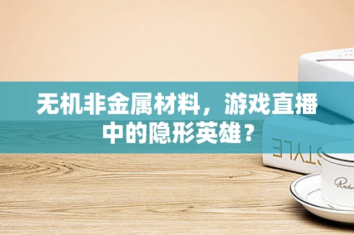 无机非金属材料，游戏直播中的隐形英雄？