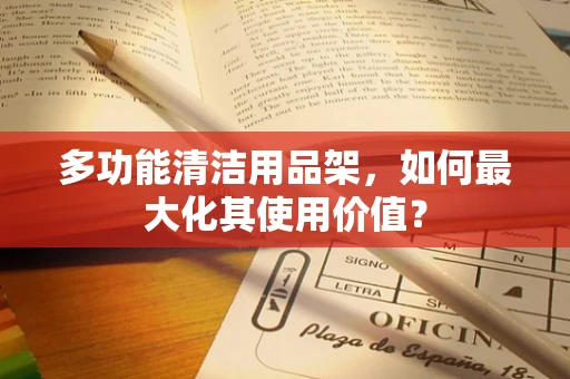 多功能清洁用品架，如何最大化其使用价值？