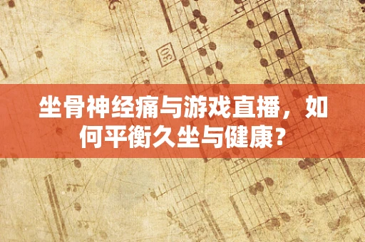 坐骨神经痛与游戏直播，如何平衡久坐与健康？