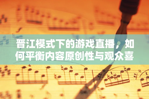 晋江模式下的游戏直播，如何平衡内容原创性与观众喜好？