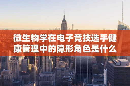 微生物学在电子竞技选手健康管理中的隐形角色是什么？