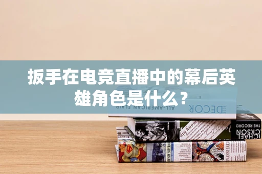 扳手在电竞直播中的幕后英雄角色是什么？