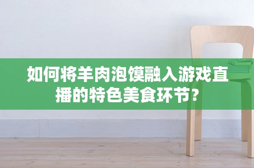 如何将羊肉泡馍融入游戏直播的特色美食环节？
