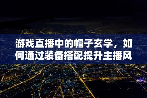 游戏直播中的帽子玄学，如何通过装备搭配提升主播风格？