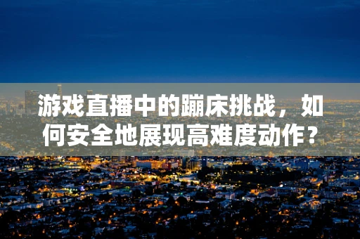 游戏直播中的蹦床挑战，如何安全地展现高难度动作？