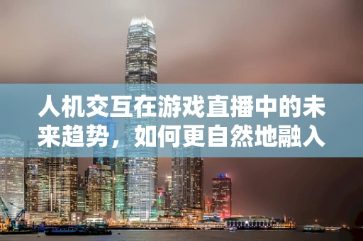 人机交互在游戏直播中的未来趋势，如何更自然地融入观众体验？