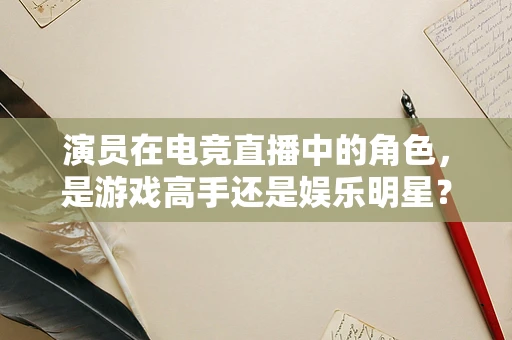演员在电竞直播中的角色，是游戏高手还是娱乐明星？