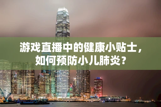 游戏直播中的健康小贴士，如何预防小儿肺炎？