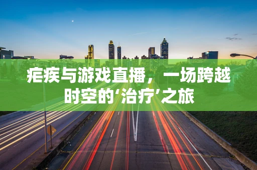 疟疾与游戏直播，一场跨越时空的‘治疗’之旅