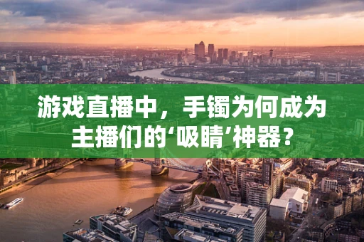 游戏直播中，手镯为何成为主播们的‘吸睛’神器？