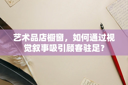艺术品店橱窗，如何通过视觉叙事吸引顾客驻足？