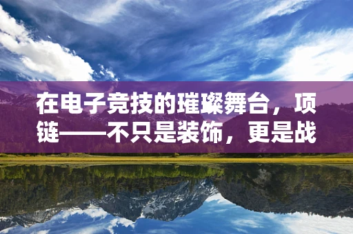 在电子竞技的璀璨舞台，项链——不只是装饰，更是战术的隐秘武器？