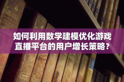 如何利用数学建模优化游戏直播平台的用户增长策略？