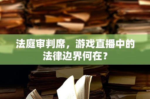 法庭审判席，游戏直播中的法律边界何在？