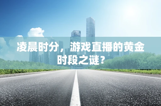 凌晨时分，游戏直播的黄金时段之谜？
