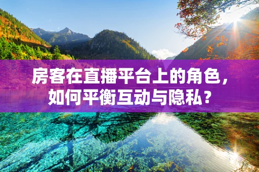 房客在直播平台上的角色，如何平衡互动与隐私？