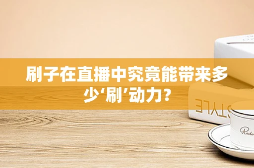 刷子在直播中究竟能带来多少‘刷’动力？