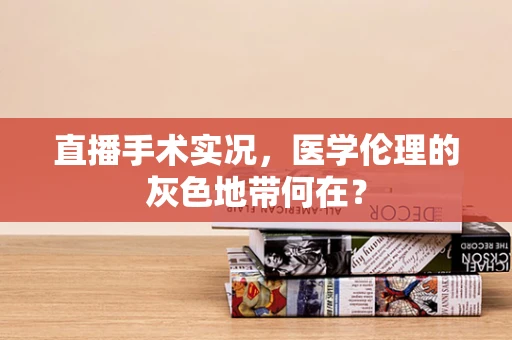 直播手术实况，医学伦理的灰色地带何在？