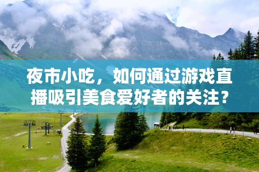 夜市小吃，如何通过游戏直播吸引美食爱好者的关注？