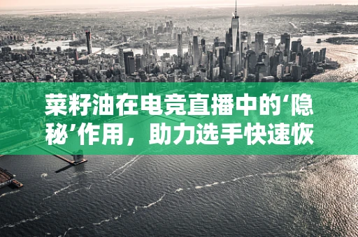 菜籽油在电竞直播中的‘隐秘’作用，助力选手快速恢复的秘密武器？