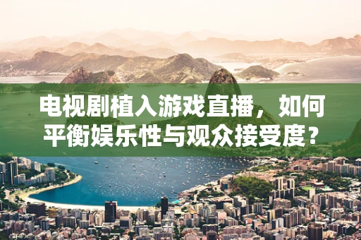 电视剧植入游戏直播，如何平衡娱乐性与观众接受度？