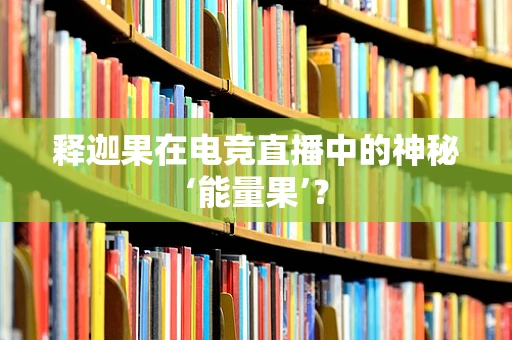 释迦果在电竞直播中的神秘‘能量果’？