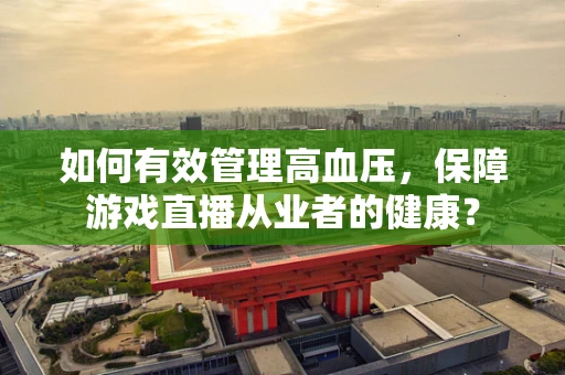 如何有效管理高血压，保障游戏直播从业者的健康？